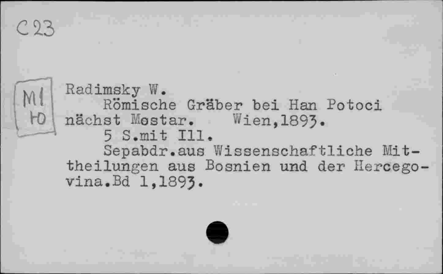 ﻿Radimsky W.
Römische Gräber bei Han Potoci nächst Mostar. Wien,1895»
5 S.mit Ill.
Sepabdr.aus Wissenschaftliche Mittheilungen aus Bosnien und der Hercegovina.Bd 1,1895«